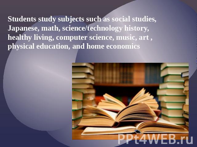 Students study subjects such as social studies, Japanese, math, science/technology history, healthy living, computer science, music, art , physical education, and home economics