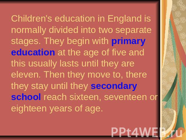 Children's education in England is normally divided into two separate stages. They begin with primary education at the age of five and this usually lasts until they are eleven. Then they move to, there they stay until they secondary school reach six…