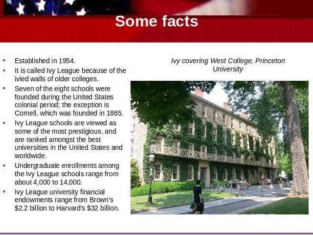 Some facts Established in 1954.It is called Ivy League because of the ivied walls of older colleges.Seven of the eight schools were founded during the United States colonial period; the exception is Cornell, which was founded in 1865.Ivy League scho…