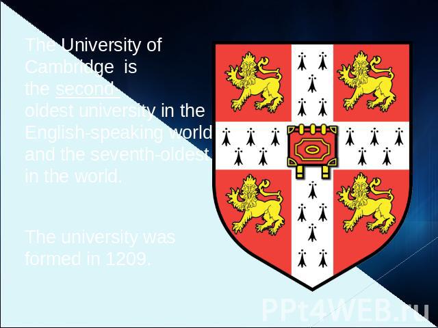 The University of Cambridge  is the second-oldest university in the English-speaking world and the seventh-oldest in the world.  The university was formed in 1209.
