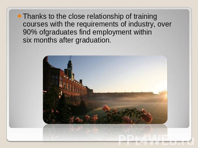 Thanks to the close relationship of training courses with the requirements of industry, over 90% ofgraduates find employment within six months after graduation.