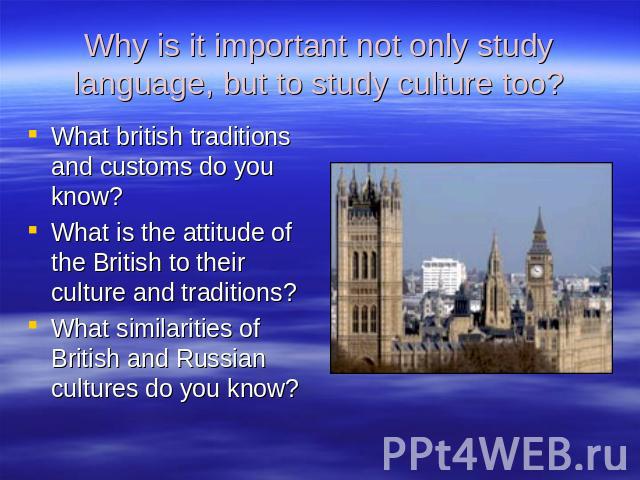 Why is it important not only study language, but to study culture too? What british traditions and customs do you know?What is the attitude of the British to their culture and traditions?What similarities of British and Russian cultures do you know?