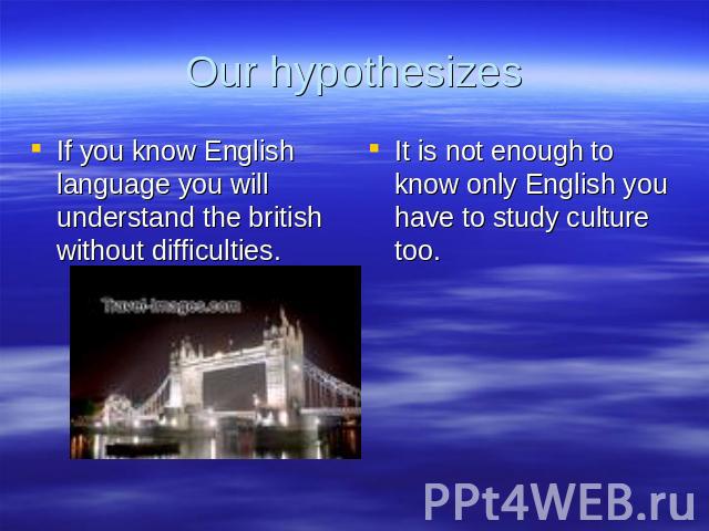 Our hypothesizes If you know English language you will understand the british without difficulties. It is not enough to know only English you have to study culture too.