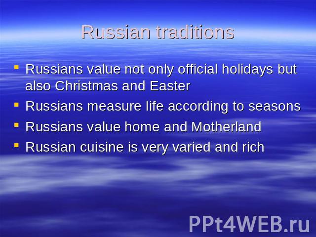 Russian traditions Russians value not only official holidays but also Christmas and EasterRussians measure life according to seasonsRussians value home and MotherlandRussian cuisine is very varied and rich