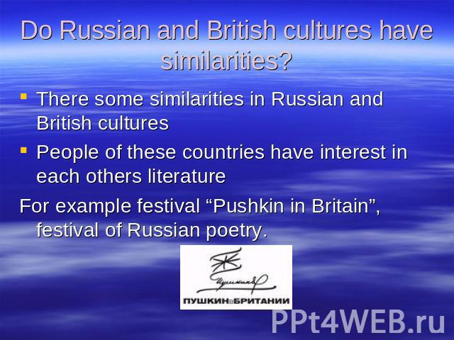 Do Russian and British cultures have similarities? There some similarities in Russian and British culturesPeople of these countries have interest in each others literatureFor example festival “Pushkin in Britain”, festival of Russian poetry.
