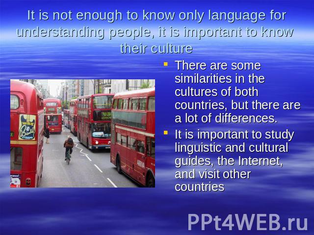 It is not enough to know only language for understanding people, it is important to know their culture There are some similarities in the cultures of both countries, but there are a lot of differences.It is important to study linguistic and cultural…