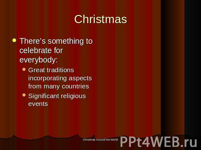 Christmas There’s something to celebrate for everybody:Great traditions incorporating aspects from many countriesSignificant religious events