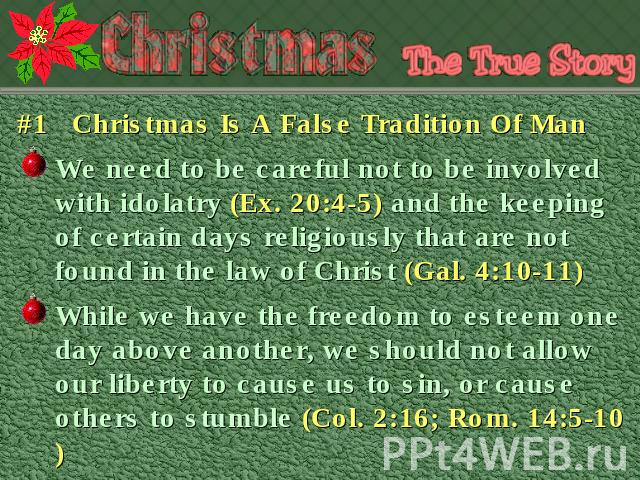 #1 Christmas Is A False Tradition Of Man We need to be careful not to be involved with idolatry (Ex. 20:4-5) and the keeping of certain days religiously that are not found in the law of Christ (Gal. 4:10-11) While we have the freedom to esteem one d…