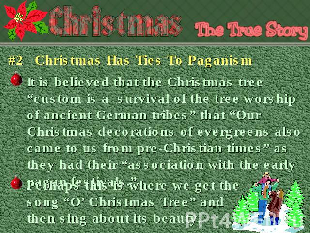 #2 Christmas Has Ties To Paganism It is believed that the Christmas tree “custom is a survival of the tree worship of ancient German tribes” that “Our Christmas decorations of evergreens also came to us from pre-Christian times” as they had their “a…