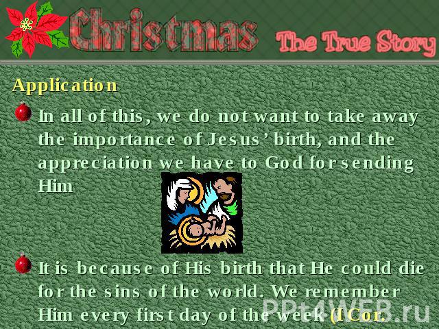 Application In all of this, we do not want to take away the importance of Jesus’ birth, and the appreciation we have to God for sending Him It is because of His birth that He could die for the sins of the world. We remember Him every first day of th…