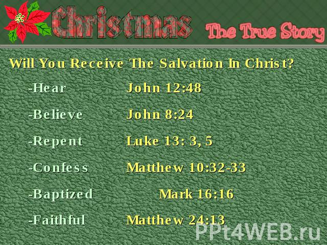 Will You Receive The Salvation In Christ? -Hear John 12:48-BelieveJohn 8:24-RepentLuke 13: 3, 5-ConfessMatthew 10:32-33-BaptizedMark 16:16-FaithfulMatthew 24:13
