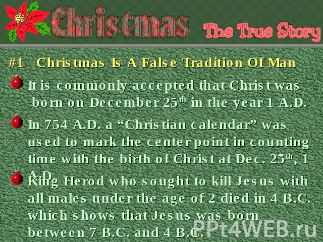#1 Christmas Is A False Tradition Of Man It is commonly accepted that Christ was born on December 25th in the year 1 A.D. In 754 A.D. a “Christian calendar” was used to mark the center point in counting time with the birth of Christ at Dec. 25th, 1 …