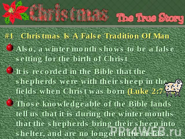 #1 Christmas Is A False Tradition Of ManAlso, a winter month shows to be a false setting for the birth of Christ It is recorded in the Bible that the shepherds were with their sheep in the fields when Christ was born (Luke 2:7-18) Those knowledgeabl…
