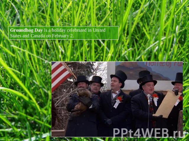 Groundhog Day is a holiday celebrated in United States and Canada on February 2.