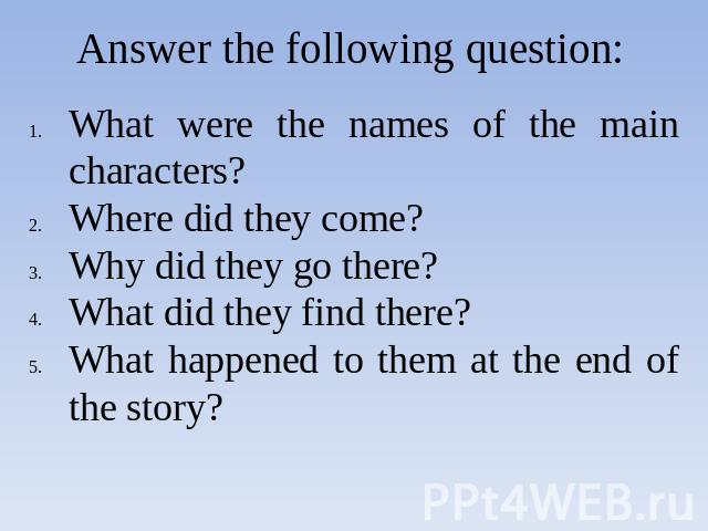 Answer the following question: What were the names of the main characters?Where did they come?Why did they go there?What did they find there?What happened to them at the end of the story?