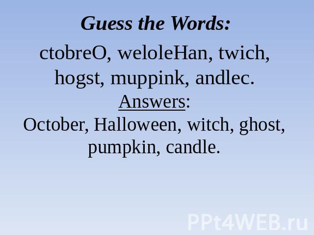 Guess the Words: ctobreO, weloleHan, twich, hogst, muppink, andlec.Answers:October, Halloween, witch, ghost, pumpkin, candle.