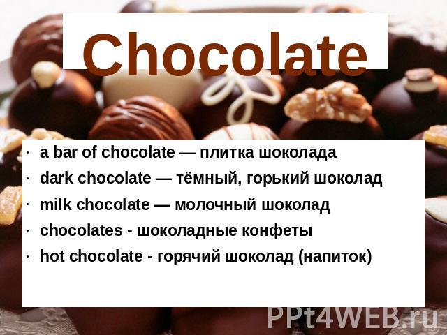 Chocolate a bar of chocolate — плитка шоколада dark chocolate — тёмный, горький шоколадmilk chocolate — молочный шоколадchocolates - шоколадные конфеты hot chocolate - горячий шоколад (напиток)