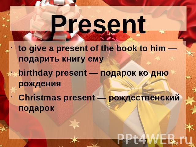 Present to give a present of the book to him — подарить книгу емуbirthday present — подарок ко дню рождения Christmas present — рождественский подарок