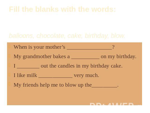Fill the blanks with the words: balloons, chocolate, cake, birthday, blow. When is your mother’s ________________?My grandmother bakes a __________ on my birthday.I ________ out the candles in my birthday cake.I like milk ____________ very much.My f…