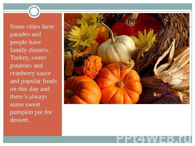 Some cities have parades and people have family dinners. Turkey, sweet potatoes and cranberry sauce and popular foods on this day and there’s always some sweet pumpkin pie for dessert.