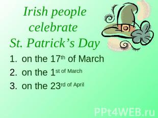 Irish people celebrate St. Patrick’s Day on the 17th of March on the 1st of Marc