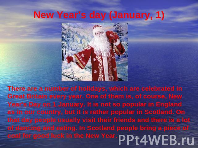 New Year’s day (January, 1) There are a number of holidays, which are celebrated in Great Britain every year. One of them is, of course, New Year's Day on 1 January. It is not so popular in England as in our country, but it is rather popular in Scot…