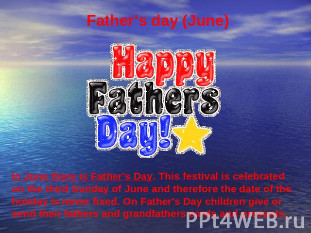 Father’s day (June) In June there is Father's Day. This festival is celebrated on the third Sunday of June and therefore the date of the holiday is never fixed. On Father's Day children give or send their fathers and grandfathers cards and presents.