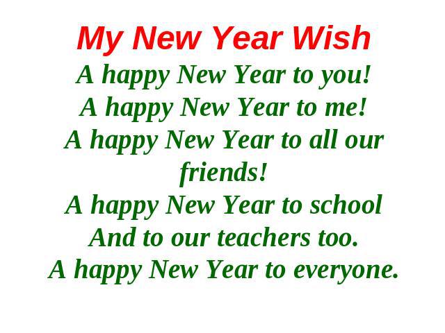 My New Year WishA happy New Year to you!A happy New Year to me!A happy New Year to all our friends!A happy New Year to schoolAnd to our teachers too.A happy New Year to everyone.
