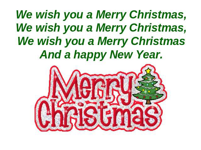 We wish you a Merry Christmas,We wish you a Merry Christmas,We wish you a Merry ChristmasAnd a happy New Year.