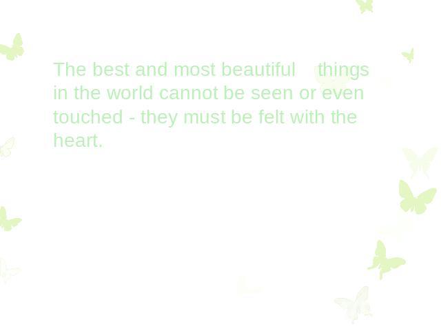 The best and most beautiful things in the world cannot be seen or even touched - they must be felt with the heart.