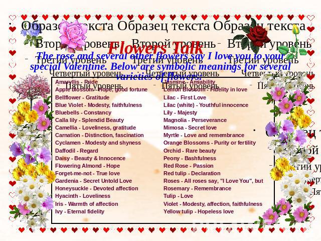 Flowers Talk The rose and several other flowers say I love you to your special Valentine. Below are symbolic meanings for several varieties of flowers: Amaryllis - Pride Apple blossom - Hope, good fortuneBellflower - Gratitude Blue Violet - Modesty,…