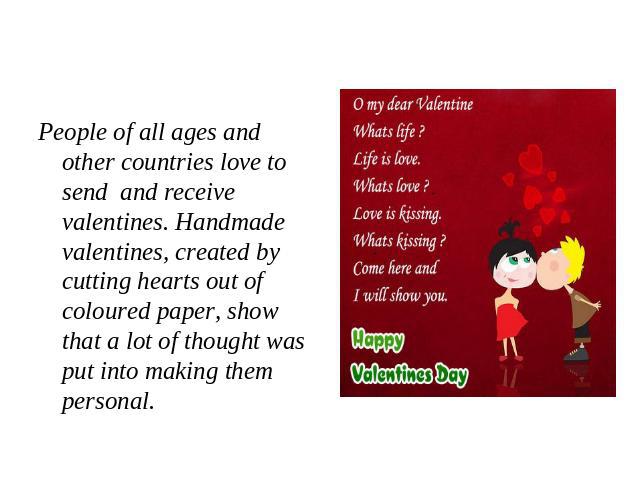 People of all ages and other countries love to send and receive valentines. Handmade valentines, created by cutting hearts out of coloured paper, show that a lot of thought was put into making them personal.
