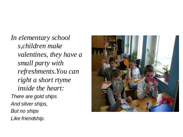 In elementary school s,children make valentines, they have a small party with refreshments.You can right a short rtyme inside the heart:There are gold shipsAnd silver ships,But no shipsLike friendship.