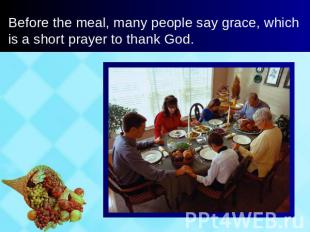 Before the meal, many people say grace, which is a short prayer to thank God.