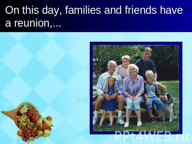 On this day, families and friends have a reunion,...