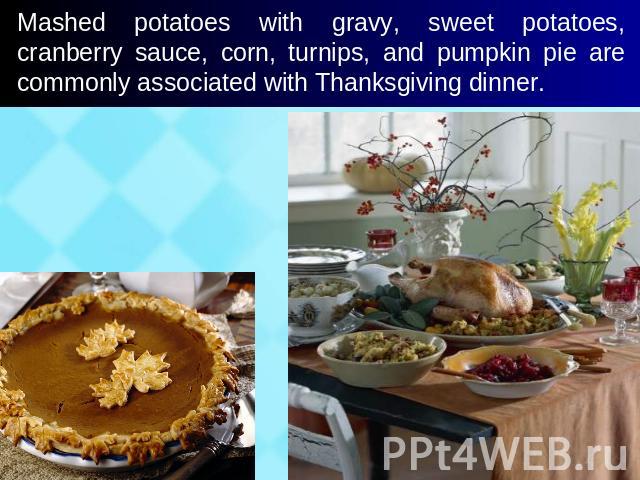 Mashed potatoes with gravy, sweet potatoes, cranberry sauce, corn, turnips, and pumpkin pie are commonly associated with Thanksgiving dinner.