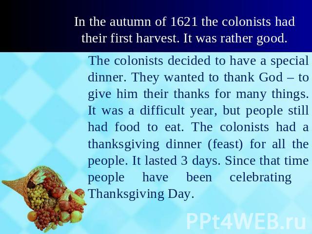 In the autumn of 1621 the colonists had their first harvest. It was rather good. The colonists decided to have a special dinner. They wanted to thank God – to give him their thanks for many things. It was a difficult year, but people still had food …