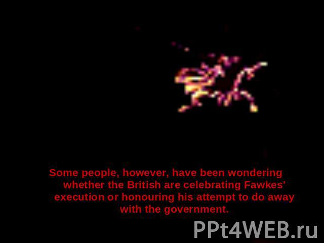Some people, however, have been wondering whether the British are celebrating Fawkes' execution or honouring his attempt to do away with the government.