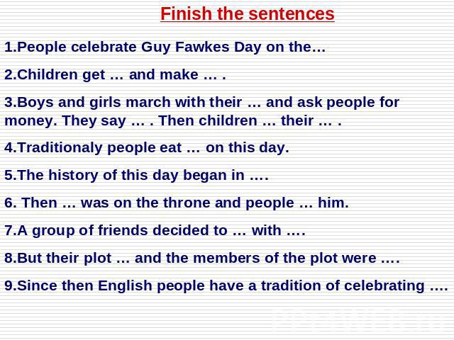 Finish the sentences 1.People celebrate Guy Fawkes Day on the…2.Children get … and make … .3.Boys and girls march with their … and ask people for money. They say … . Then children … their … . 4.Traditionaly people eat … on this day.5.The history of …