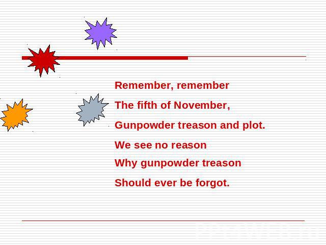 Remember, remember The fifth of November,Gunpowder treason and plot.We see no reasonWhy gunpowder treason Should ever be forgot.
