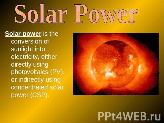 Solar Power Solar power is the conversion of sunlight into electricity, either directly using photovoltaics (PV), or indirectly using concentrated solar power (CSP).