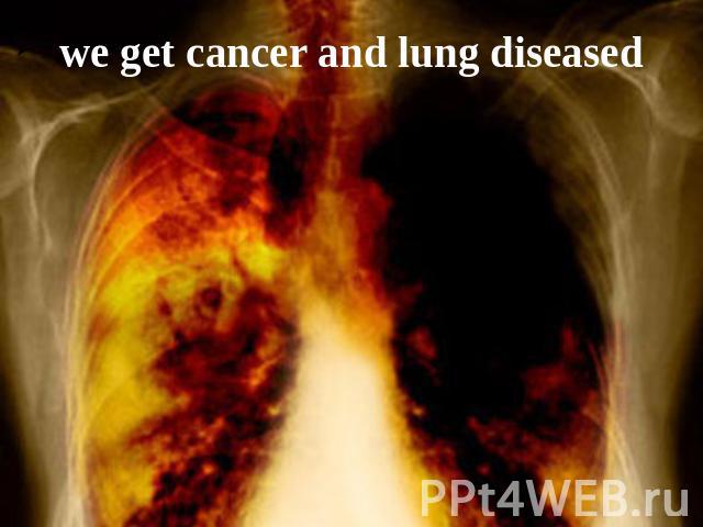 we get cancer and lung diseased