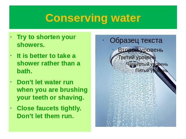 Conserving water Try to shorten your showers.It is better to take a shower rather than a bath.Don’t let water run when you are brushing your teeth or shaving.Close faucets tightly. Don’t let them run.