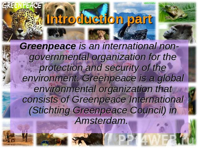 Introduction part Greenpeace is an international non-governmental organization for the protection and security of the environment. Greenpeace is a global environmental organization that consists of Greenpeace International (Stichting Greenpeace Coun…