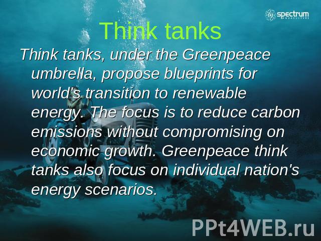 Think tanks Think tanks, under the Greenpeace umbrella, propose blueprints for world's transition to renewable energy. The focus is to reduce carbon emissions without compromising on economic growth. Greenpeace think tanks also focus on individual n…