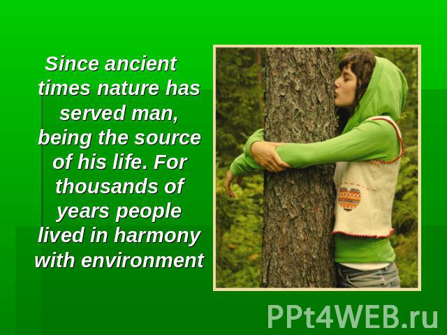 Since ancient times nature has served man, being the source of his life. For thousands of years people lived in harmony with environment