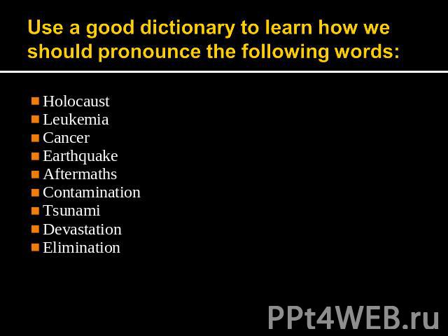 Use a good dictionary to learn how we should pronounce the following words: HolocaustLeukemiaCancerEarthquakeAftermathsContaminationTsunamiDevastationElimination