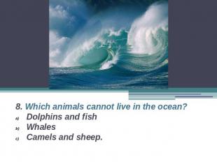 8. Which animals cannot live in the ocean?Dolphins and fishWhalesCamels and shee