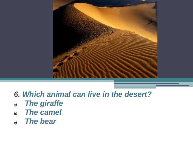 6. Which animal can live in the desert?The giraffeThe camelThe bear