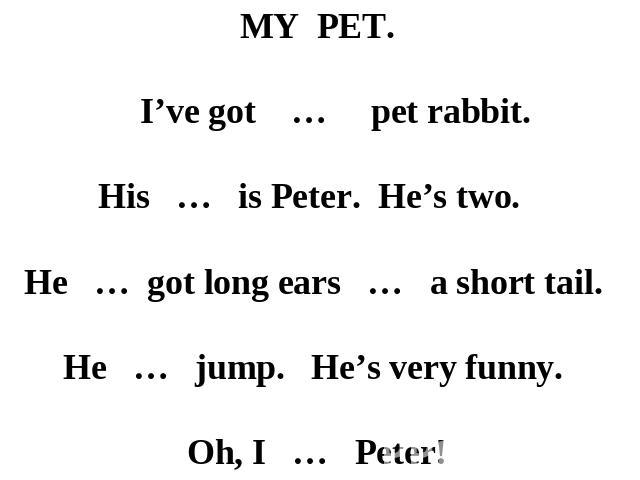MY PET. I’ve got … pet rabbit. His … is Peter. He’s two. He … got long ears … a short tail. He … jump. He’s very funny. Oh, I … Peter!